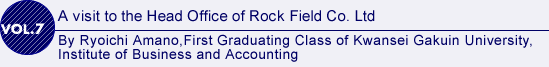 vol7.  A Visit to the Head Office of Rock Field Co., Ltd.